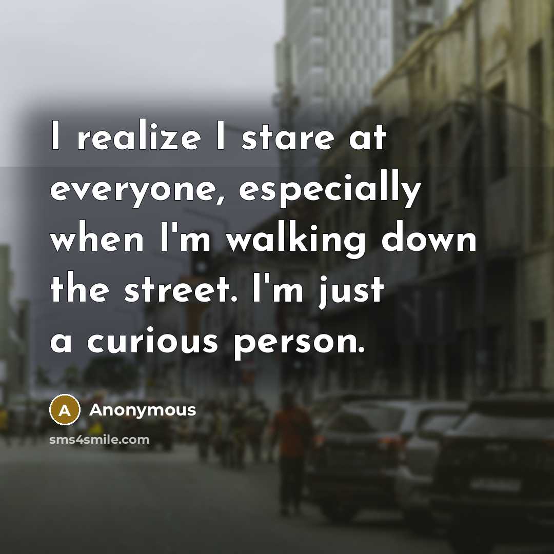 “I realize I stare at everyone, especially when I'm walking down the street. I'm just a curious person.” quote by Anonymous