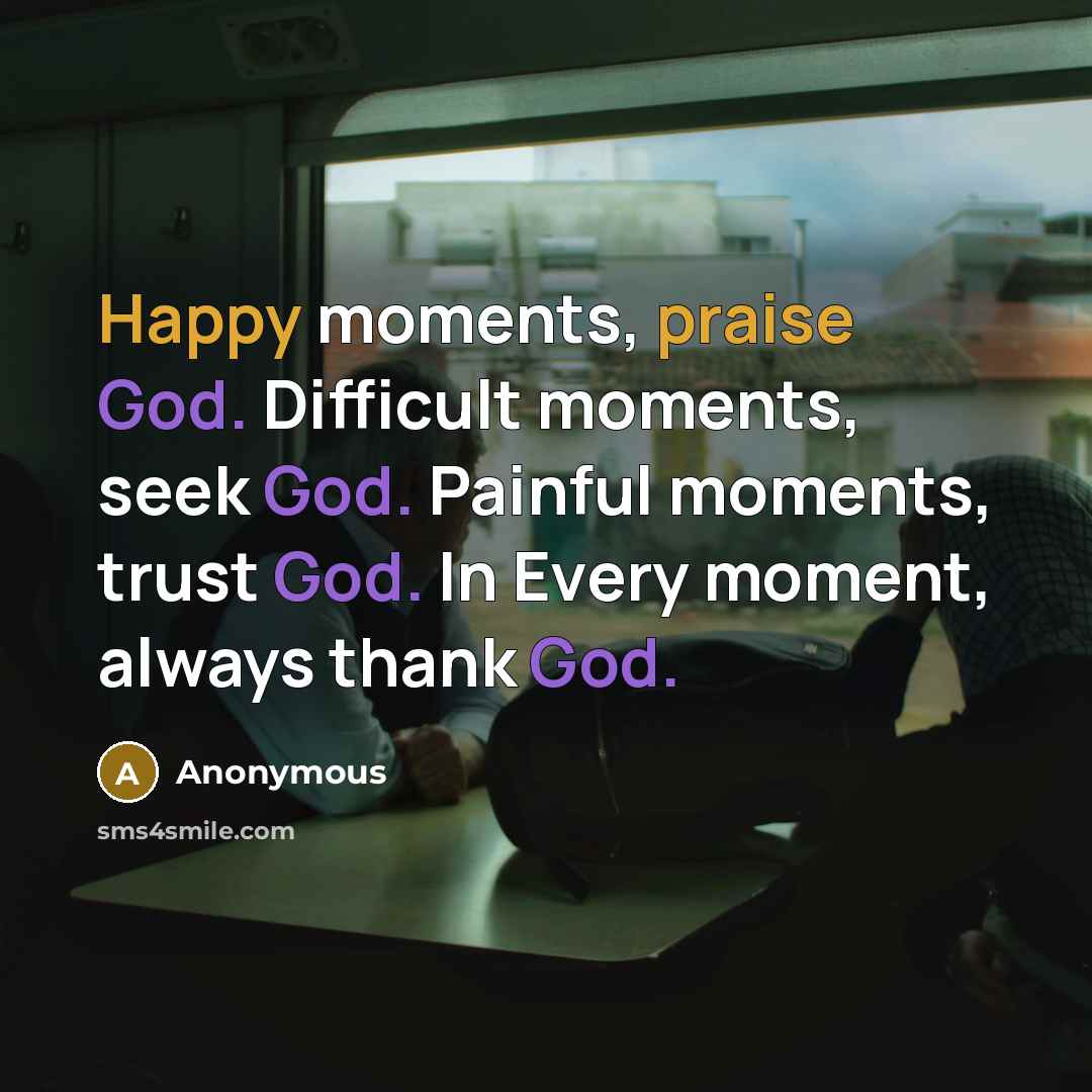 “Happy moments, praise God. Difficult moments, seek God. Painful moments, trust God. In Every moment, always thank God.” quote by Anonymous