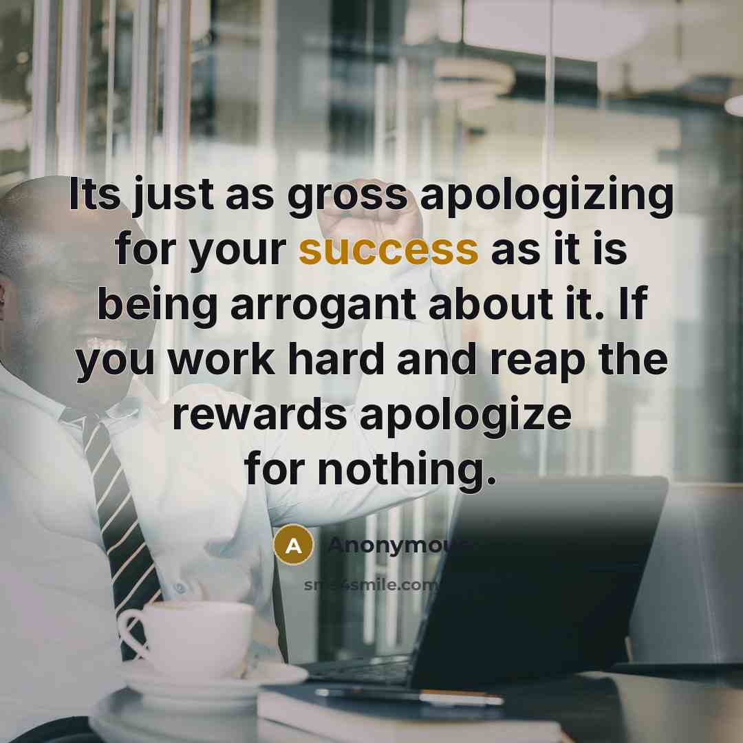 “Its just as gross apologizing for your success as it is being arrogant about it. If you work hard and reap the rewards apologize for nothing.” quote by Anonymous