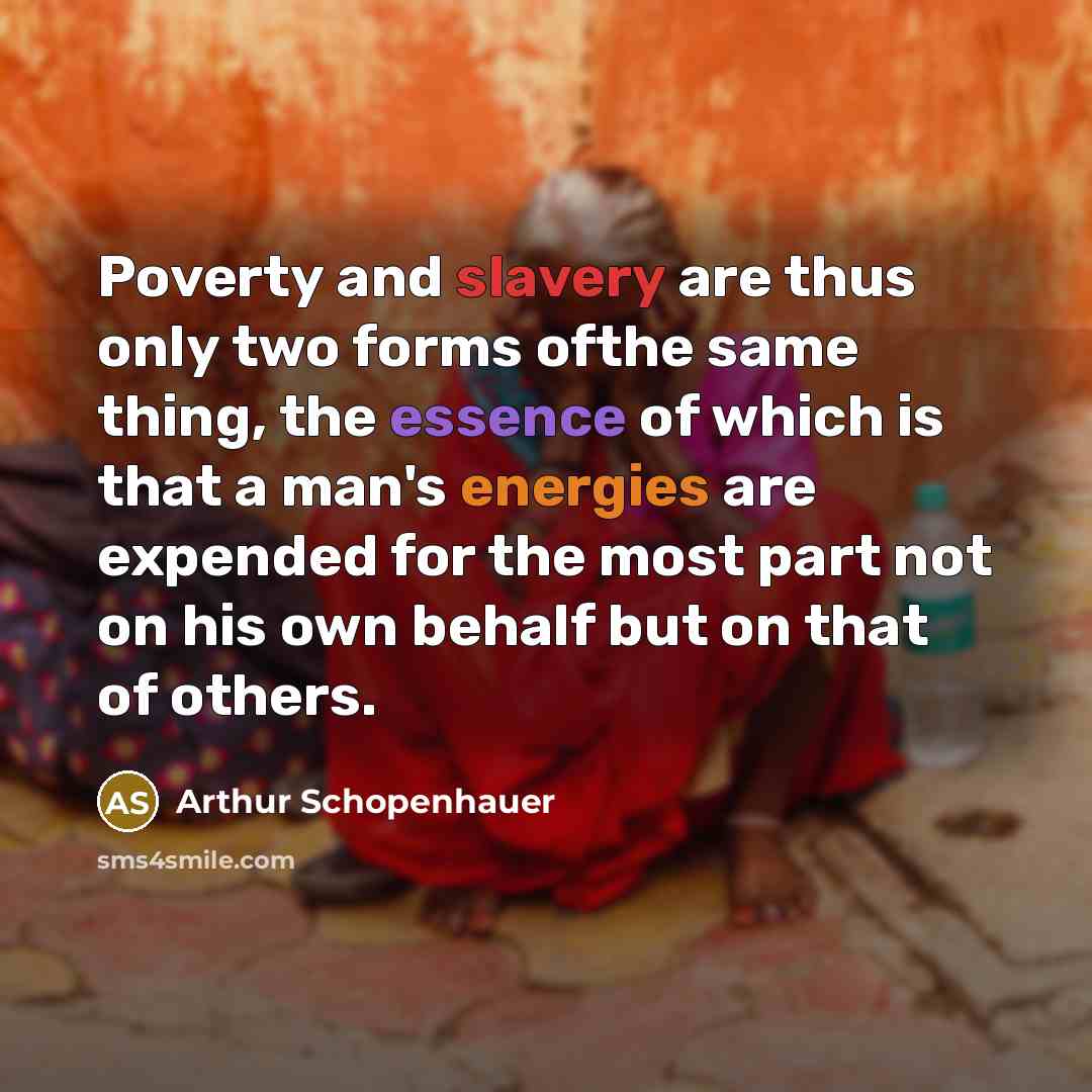 “Poverty and slavery are thus only two forms ofthe same thing, the essence of which is that a man's energies are expended for the most part not on his own behalf but on that of others.” quote by Arthur Schopenhauer