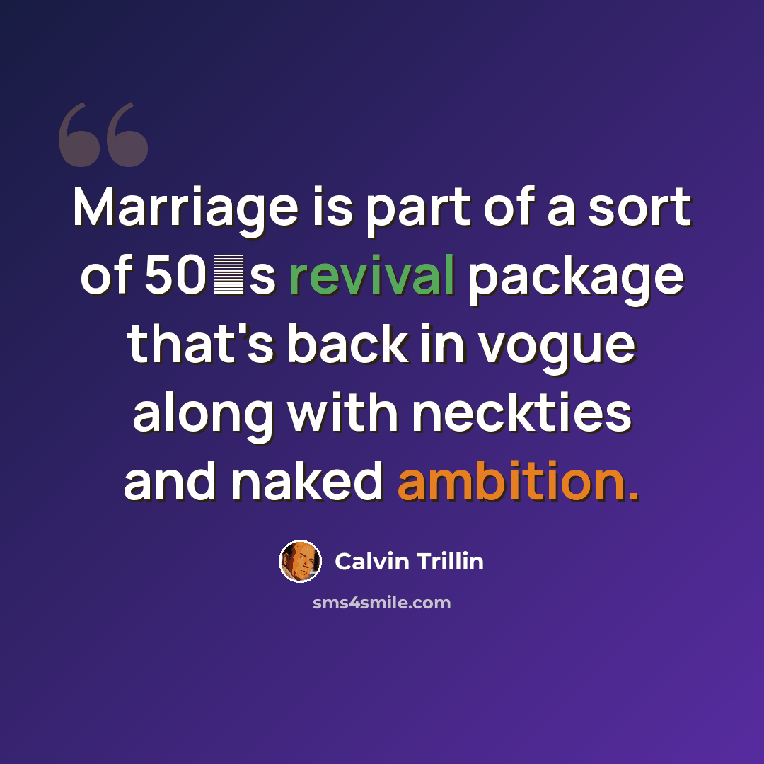 “Marriage is part of a sort of 50′s revival package that's back in vogue along with neckties and naked ambition.” quote by Calvin Trillin