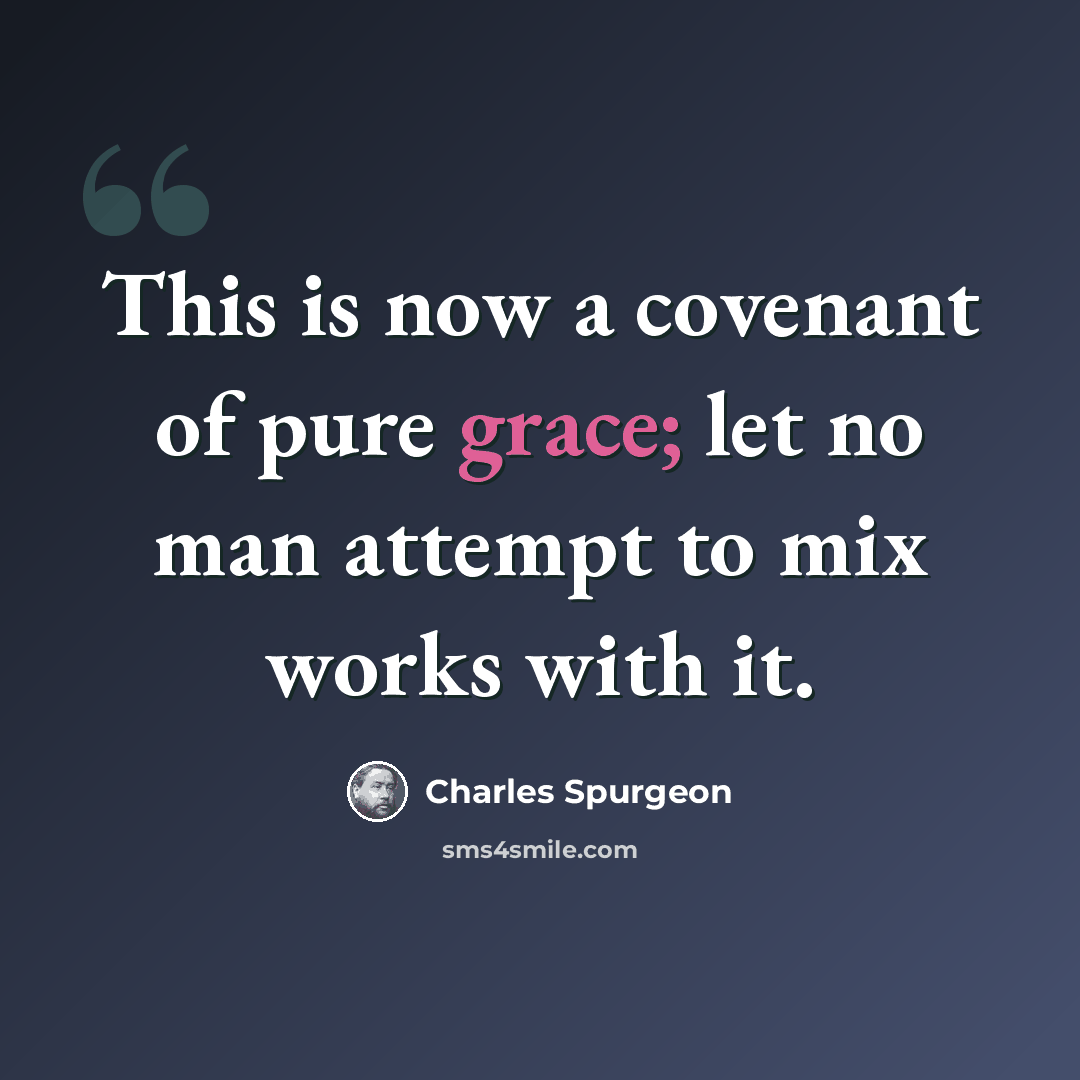 “This is now a covenant of pure grace; let no man attempt to mix works with it.” quote by Charles Spurgeon