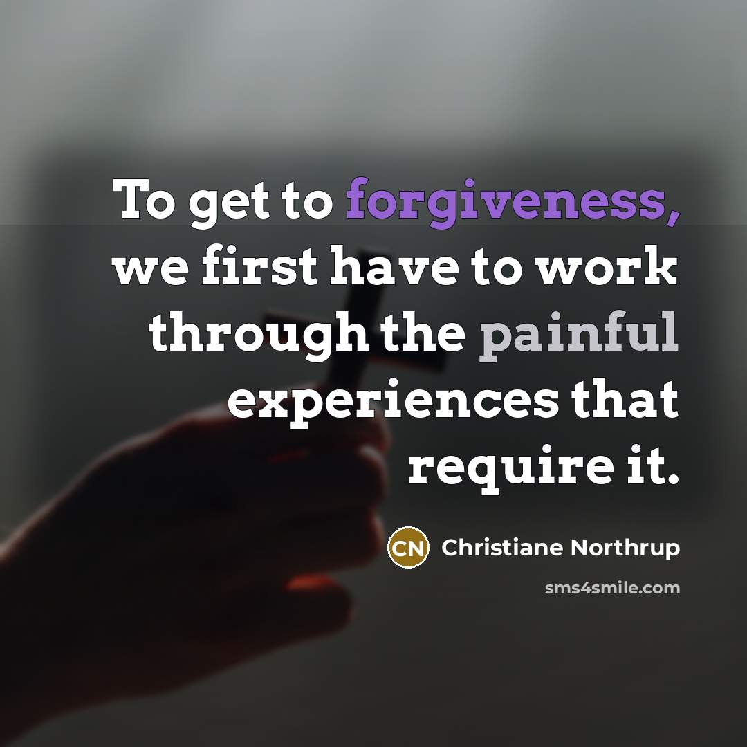 “To get to forgiveness, we first have to work through the painful experiences that require it.” quote by Christiane Northrup