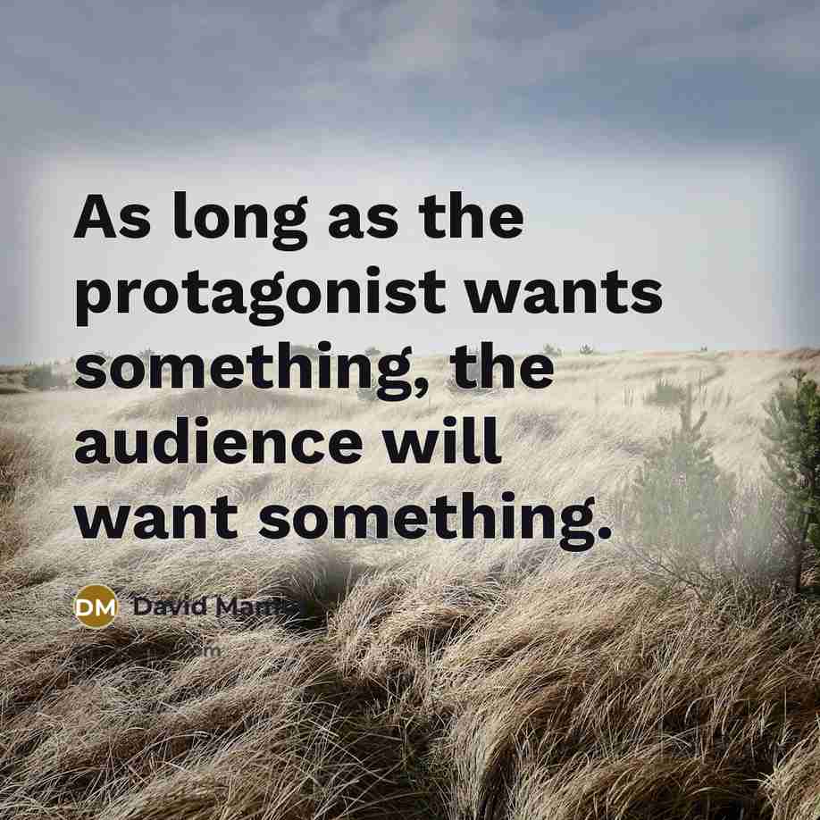 “As long as the protagonist wants something, the audience will want something.” quote by David Mamet