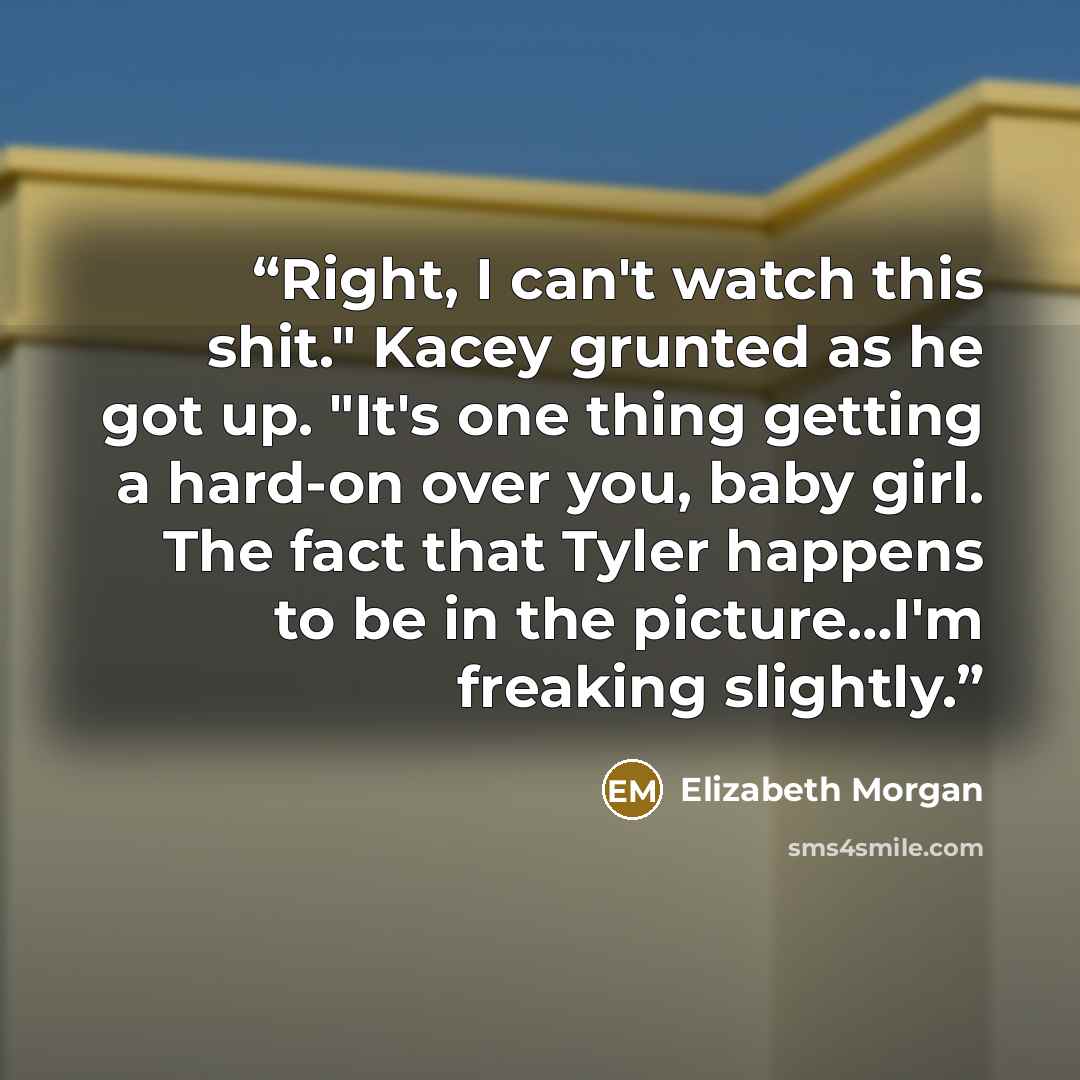 “Right, I can't watch this shit." Kacey grunted as he got up. "It's one thing getting a hard-on over you, baby girl. The fact that Tyler happens to be in the picture…I'm freaking slightly.” quote by Elizabeth Morgan