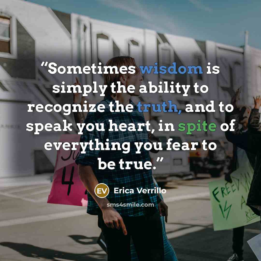 “Sometimes wisdom is simply the ability to recognize the truth, and to speak you heart, in spite of everything you fear to be true.” quote by Erica Verrillo