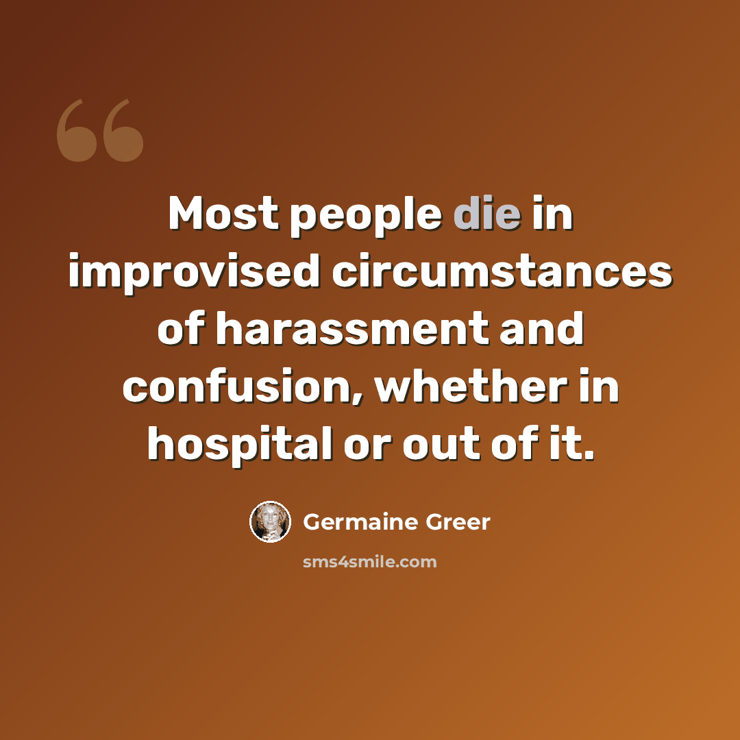 “Most people die in improvised circumstances of harassment and confusion, whether in hospital or out of it.” quote by Germaine Greer