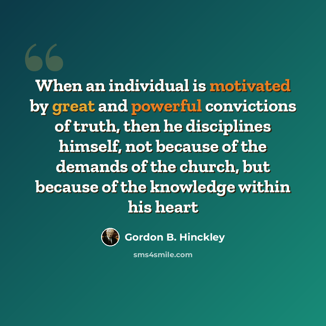 “When an individual is motivated by great and powerful convictions of truth, then he disciplines himself, not because of the demands of the church, but because of the knowledge within his heart” quote by Gordon B. Hinckley