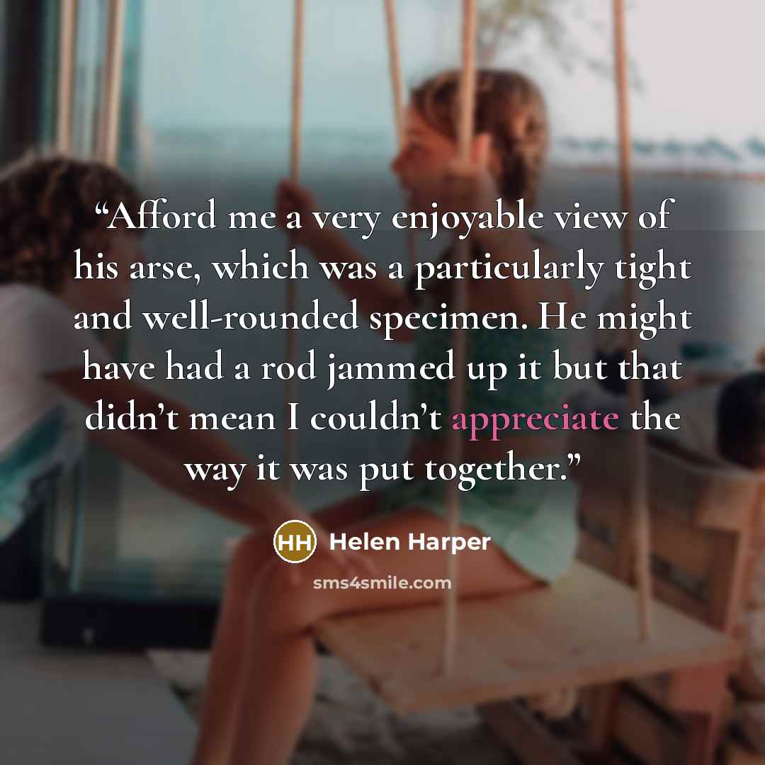 “Afford me a very enjoyable view of his arse, which was a particularly tight and well-rounded specimen. He might have had a rod jammed up it but that didn’t mean I couldn’t appreciate the way it was put together.” quote by Helen Harper