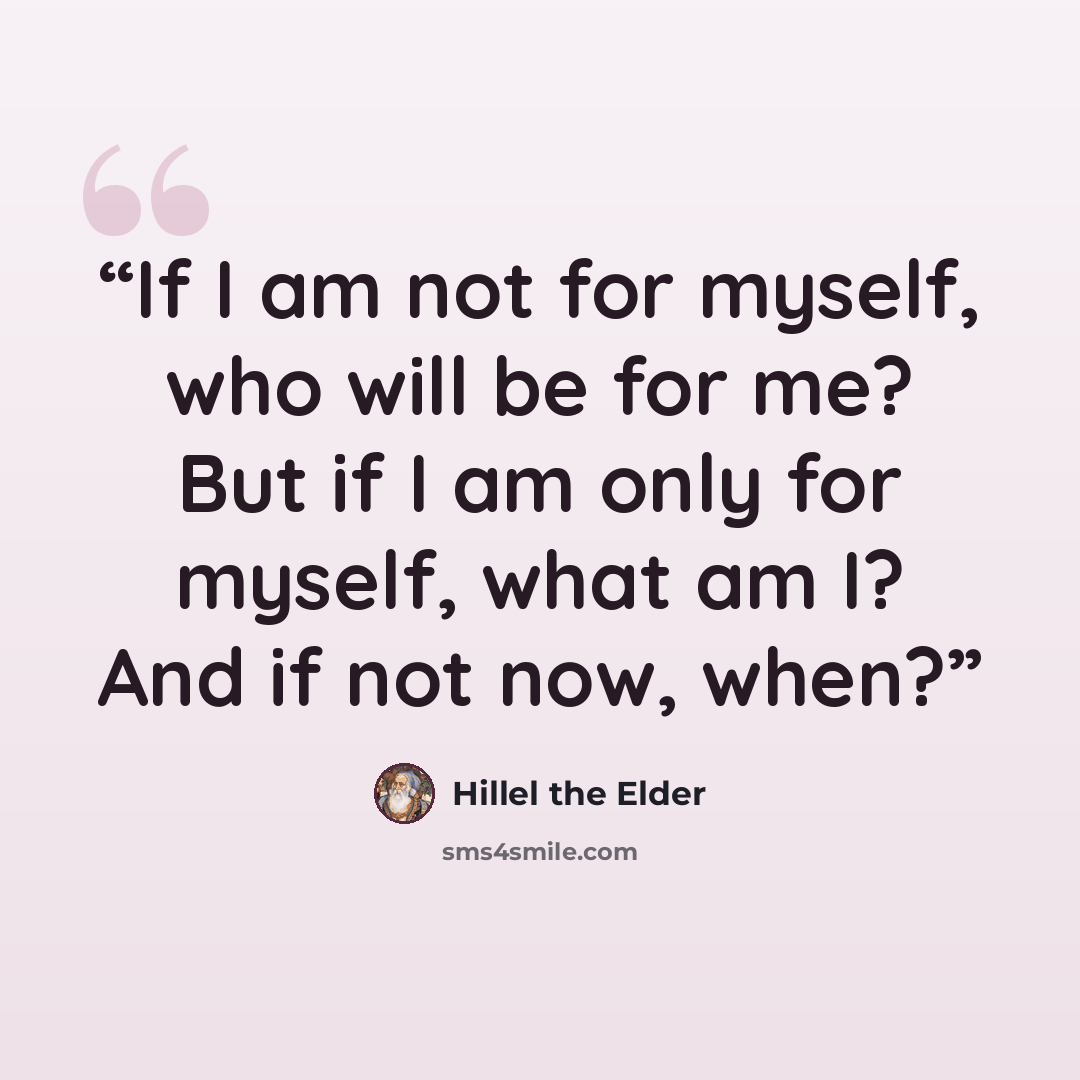“If I am not for myself, who will be for me? But if I am only for myself, what am I? And if not now, when?” quote by Hillel the Elder