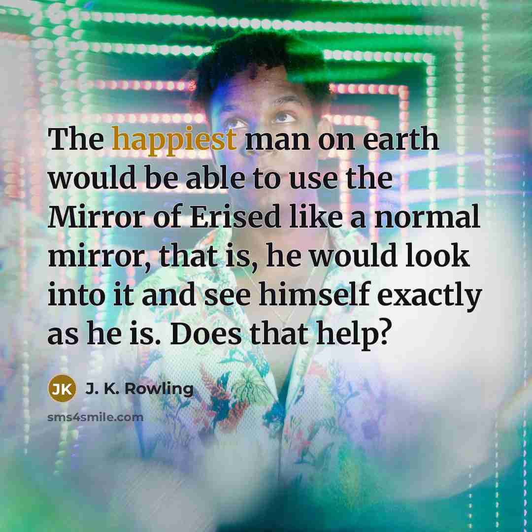 “The happiest man on earth would be able to use the Mirror of Erised like a normal mirror, that is, he would look into it and see himself exactly as he is. Does that help?” quote by J. K. Rowling