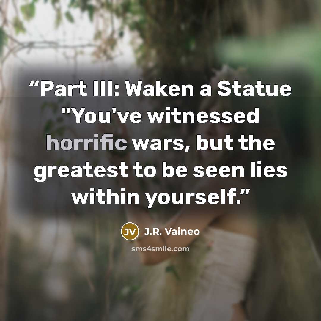 “Part III: Waken a Statue "You've witnessed horrific wars, but the greatest to be seen lies within yourself.” quote by J.R. Vaineo