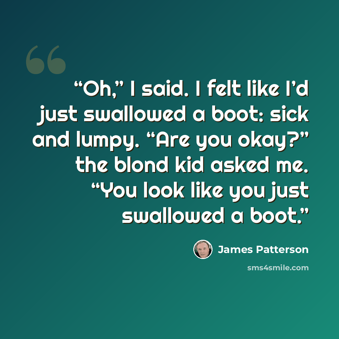 “Oh,” I said. I felt like I’d just swallowed a boot: sick and lumpy. “Are you okay?” the blond kid asked me. “You look like you just swallowed a boot.” quote by James Patterson