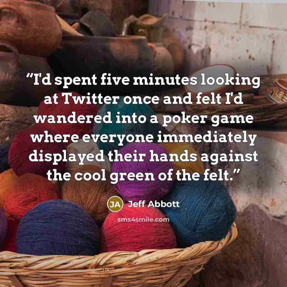 “I'd spent five minutes looking at Twitter once and felt I'd wandered into a poker game where everyone immediately displayed their hands against the cool green of the felt.” quote by Jeff Abbott