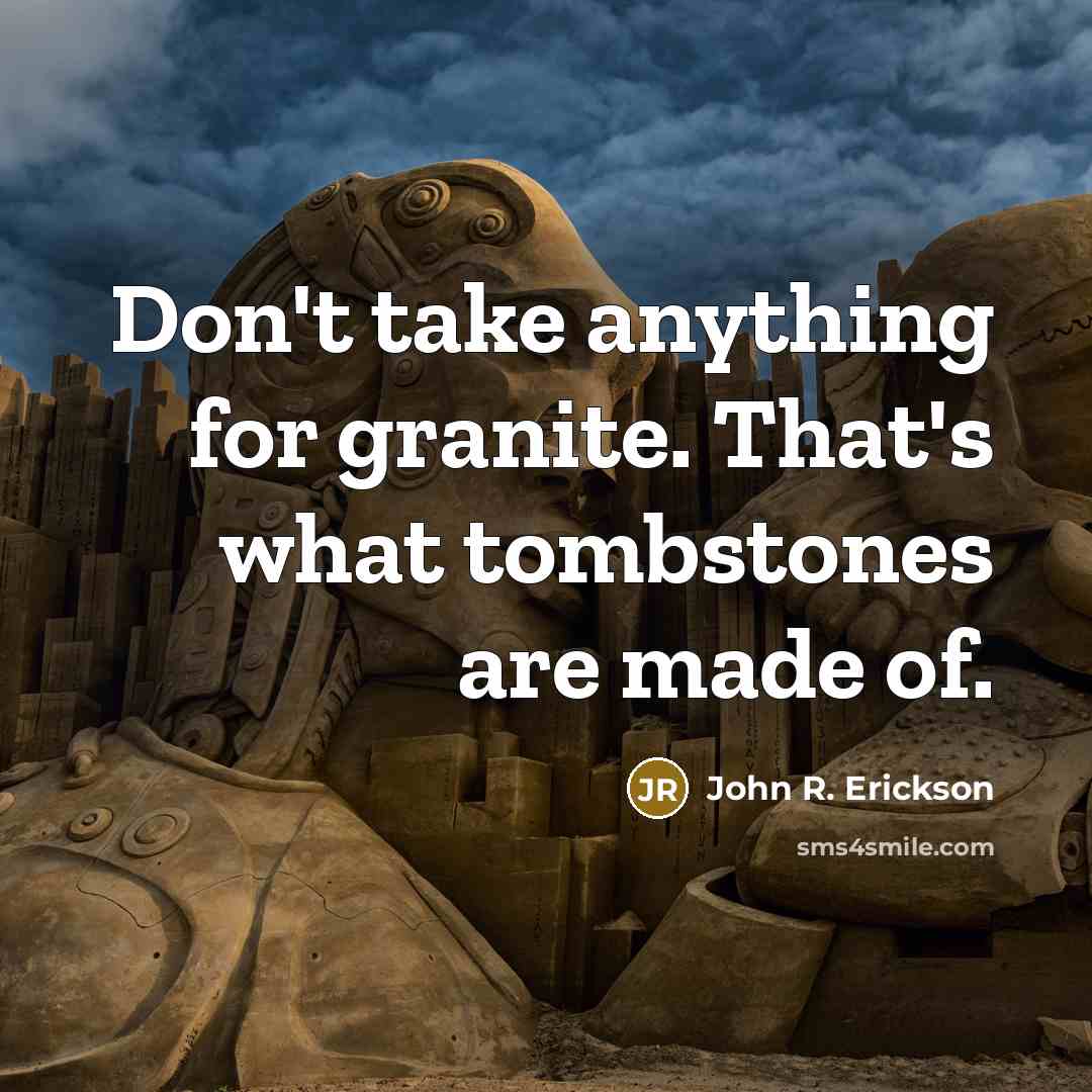 “Don't take anything for granite. That's what tombstones are made of.” quote by John R. Erickson
