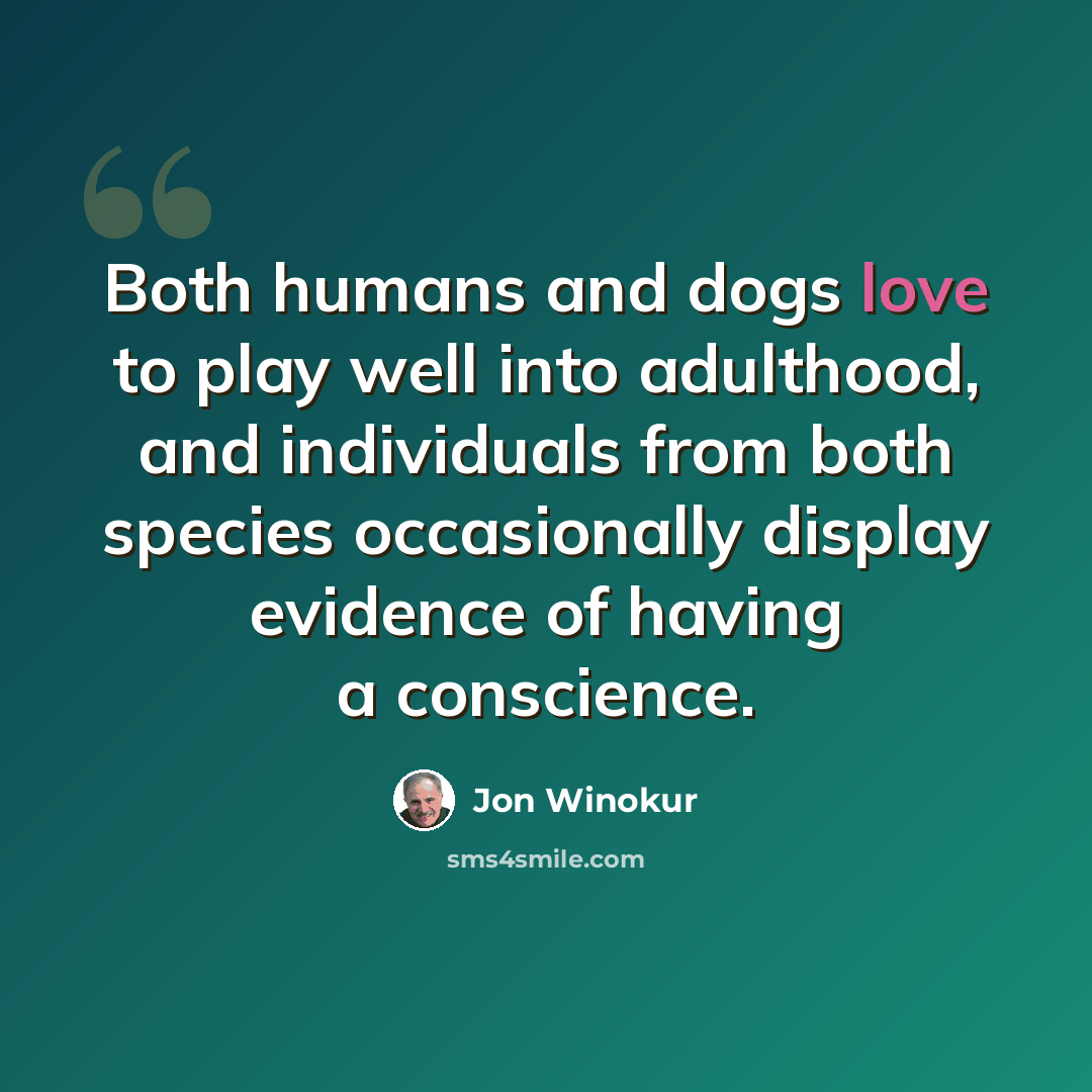 “Both humans and dogs love to play well into adulthood, and individuals from both species occasionally display evidence of having a conscience.” quote by Jon Winokur