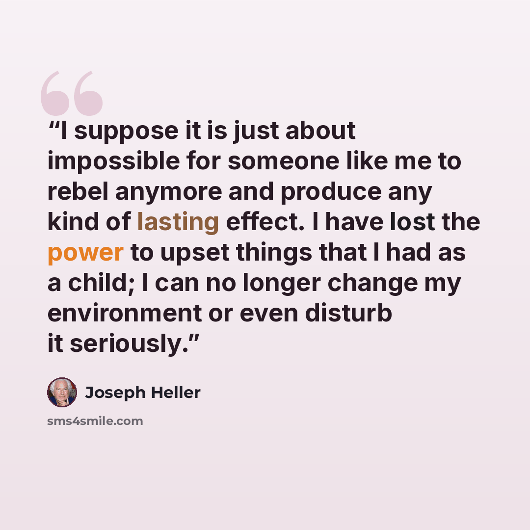 “I suppose it is just about impossible for someone like me to rebel anymore and produce any kind of lasting effect. I have lost the power to upset things that I had as a child; I can no longer change my environment or even disturb it seriously.” quote by Joseph Heller