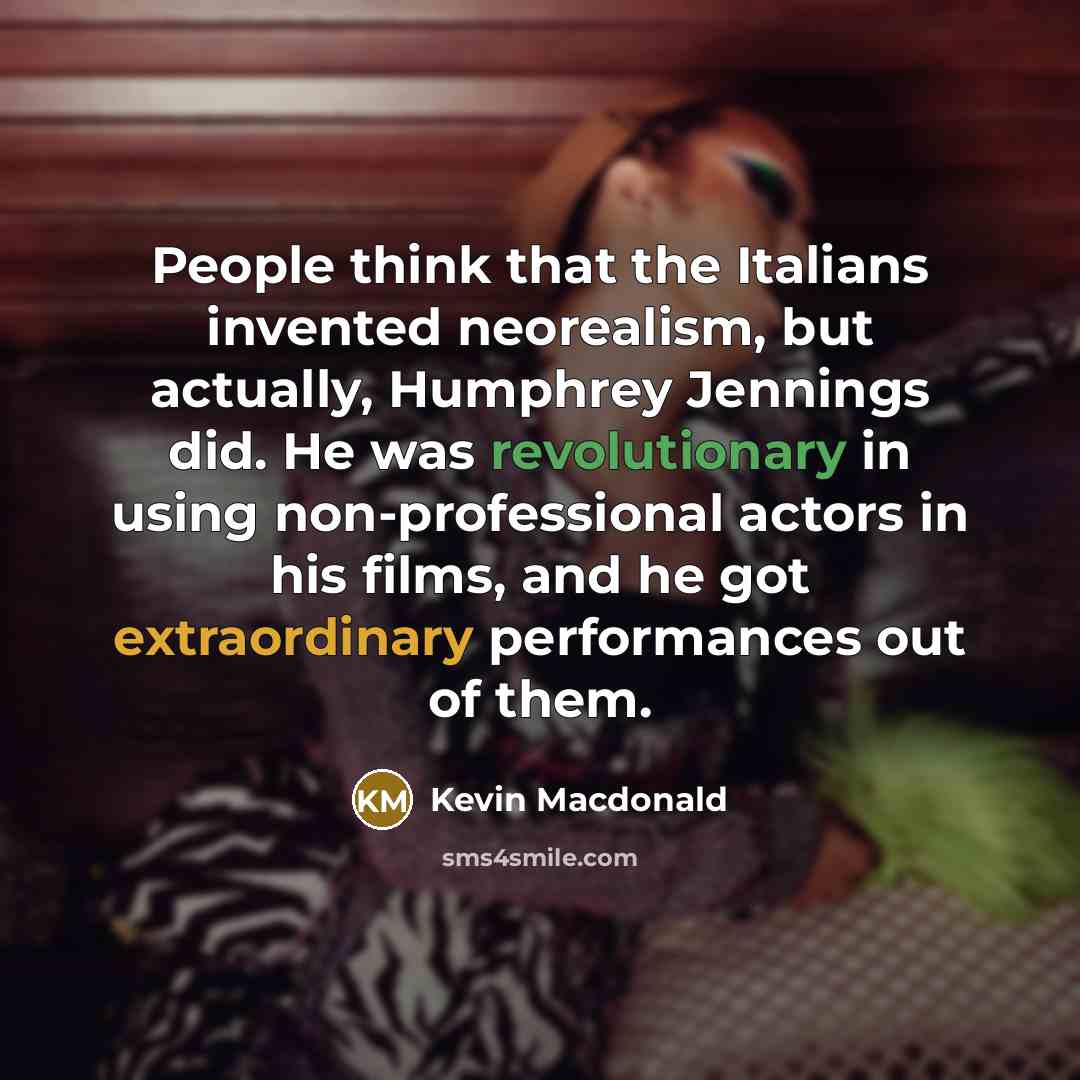 “People think that the Italians invented neorealism, but actually, Humphrey Jennings did. He was revolutionary in using non-professional actors in his films, and he got extraordinary performances out of them.” quote by Kevin Macdonald