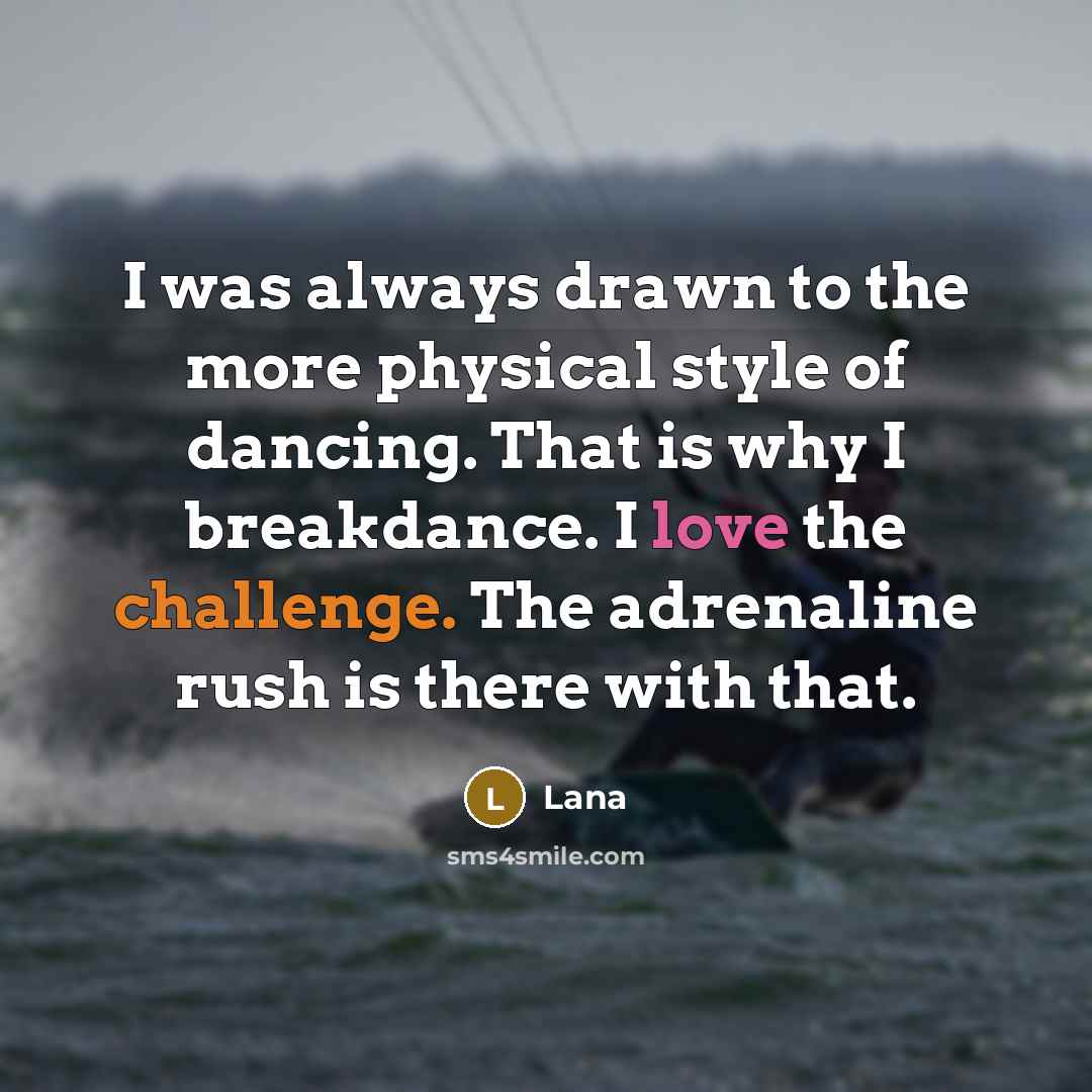 “I was always drawn to the more physical style of dancing. That is why I breakdance. I love the challenge. The adrenaline rush is there with that.” quote by Lana