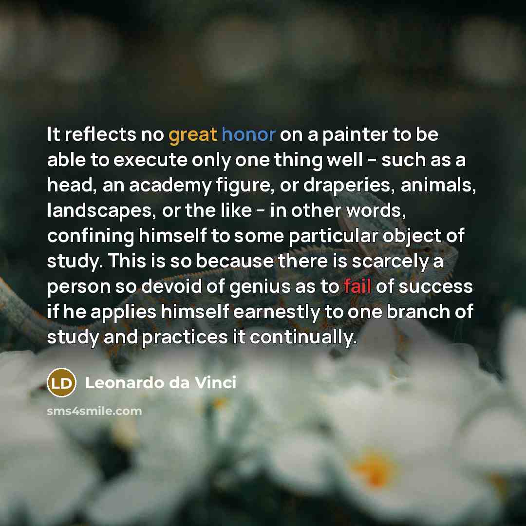 “It reflects no great honor on a painter to be able to execute only one thing well -- such as a head, an academy figure, or draperies, animals, landscapes, or the like -- in other words, confining himself to some particular object of study. This is so because there is scarcely a person so devoid of…” quote by Leonardo da Vinci