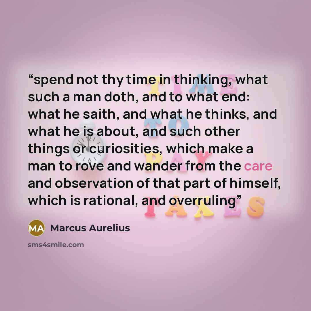 “spend not thy time in thinking, what such a man doth, and to what end: what he saith, and what he thinks, and what he is about, and such other things or curiosities, which make a man to rove and wander from the care and observation of that part of himself, which is rational, and overruling” quote by Marcus Aurelius