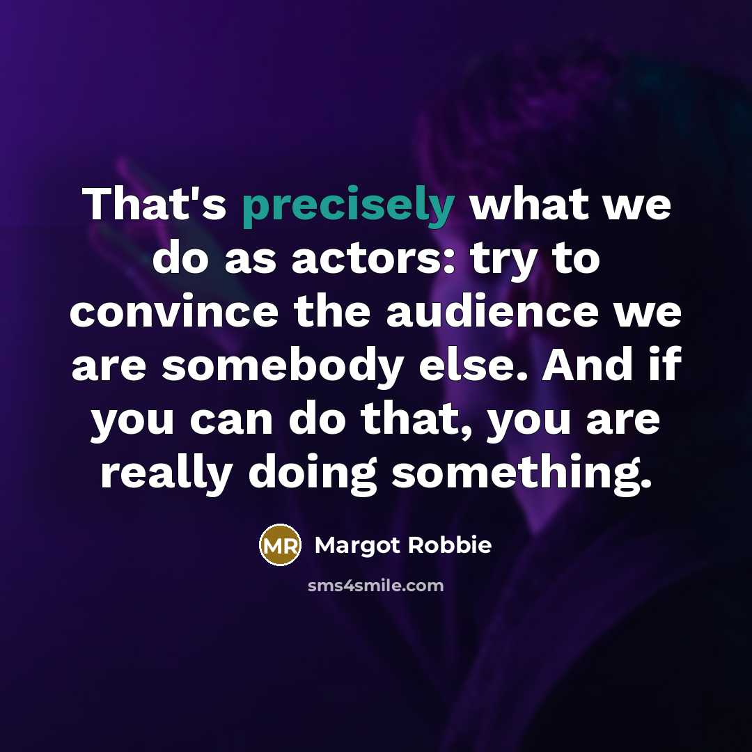 “That's precisely what we do as actors: try to convince the audience we are somebody else. And if you can do that, you are really doing something.” quote by Margot Robbie