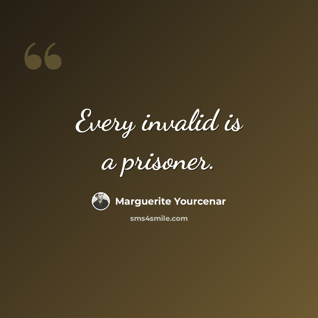 “Every invalid is a prisoner.” quote by Marguerite Yourcenar