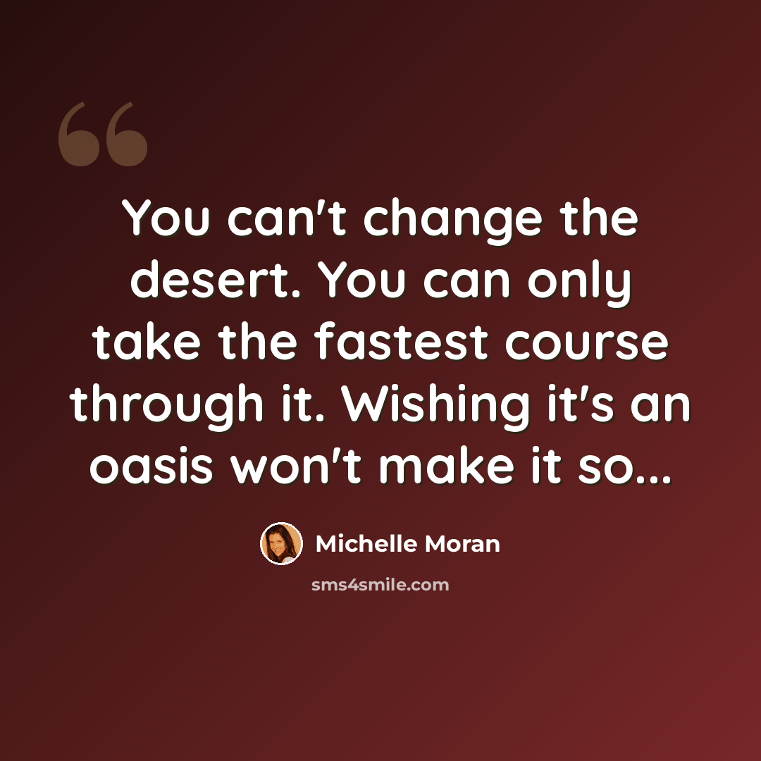“You can't change the desert. You can only take the fastest course through it. Wishing it's an oasis won't make it so...” quote by Michelle Moran