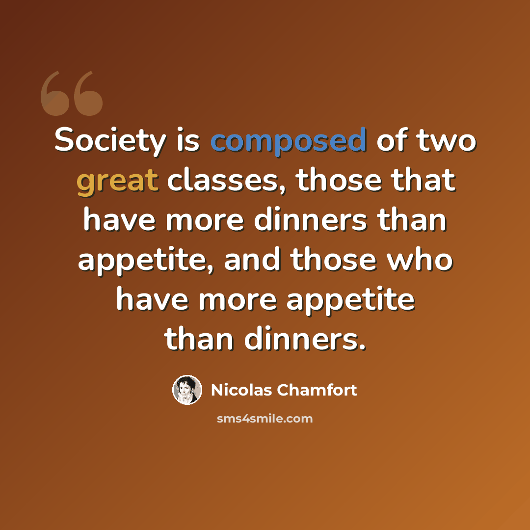 “Society is composed of two great classes, those that have more dinners than appetite, and those who have more appetite than dinners.” quote by Nicolas Chamfort