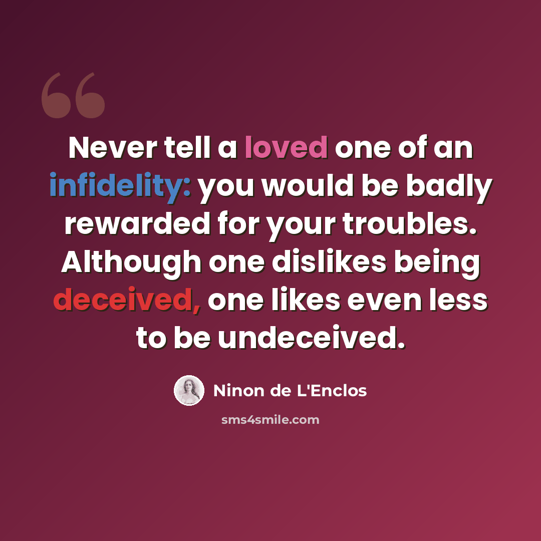 “Never tell a loved one of an infidelity: you would be badly rewarded for your troubles. Although one dislikes being deceived, one likes even less to be undeceived.” quote by Ninon de L'Enclos