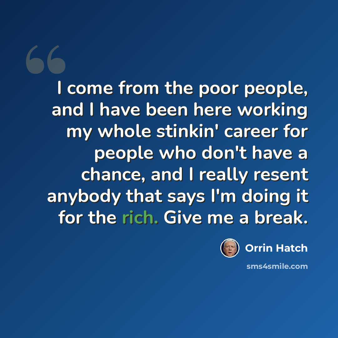 “I come from the poor people, and I have been here working my whole stinkin' career for people who don't have a chance, and I really resent anybody that says I'm doing it for the rich. Give me a break.” quote by Orrin Hatch