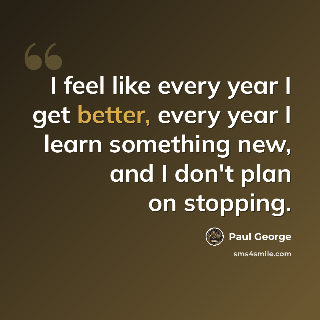 “I feel like every year I get better, every year I learn something new, and I don't plan on stopping.” quote by Paul George