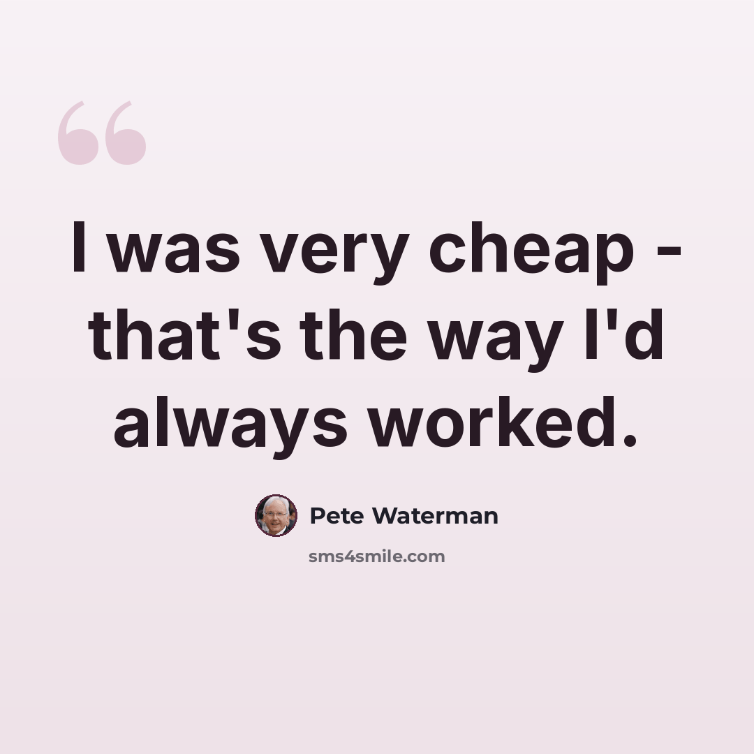 “I was very cheap - that's the way I'd always worked.” quote by Pete Waterman