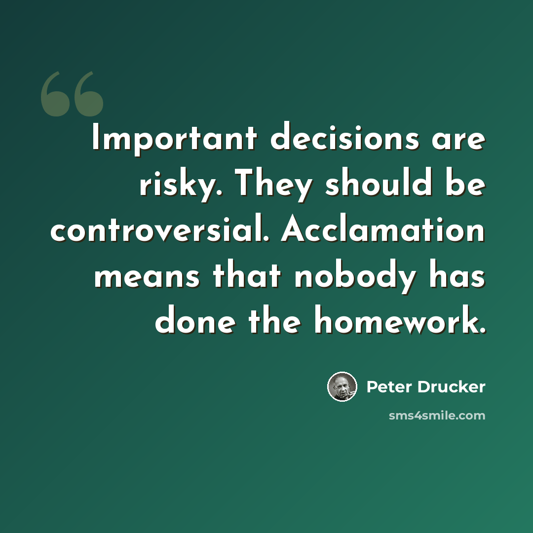 “Important decisions are risky. They should be controversial. Acclamation means that nobody has done the homework.” quote by Peter Drucker