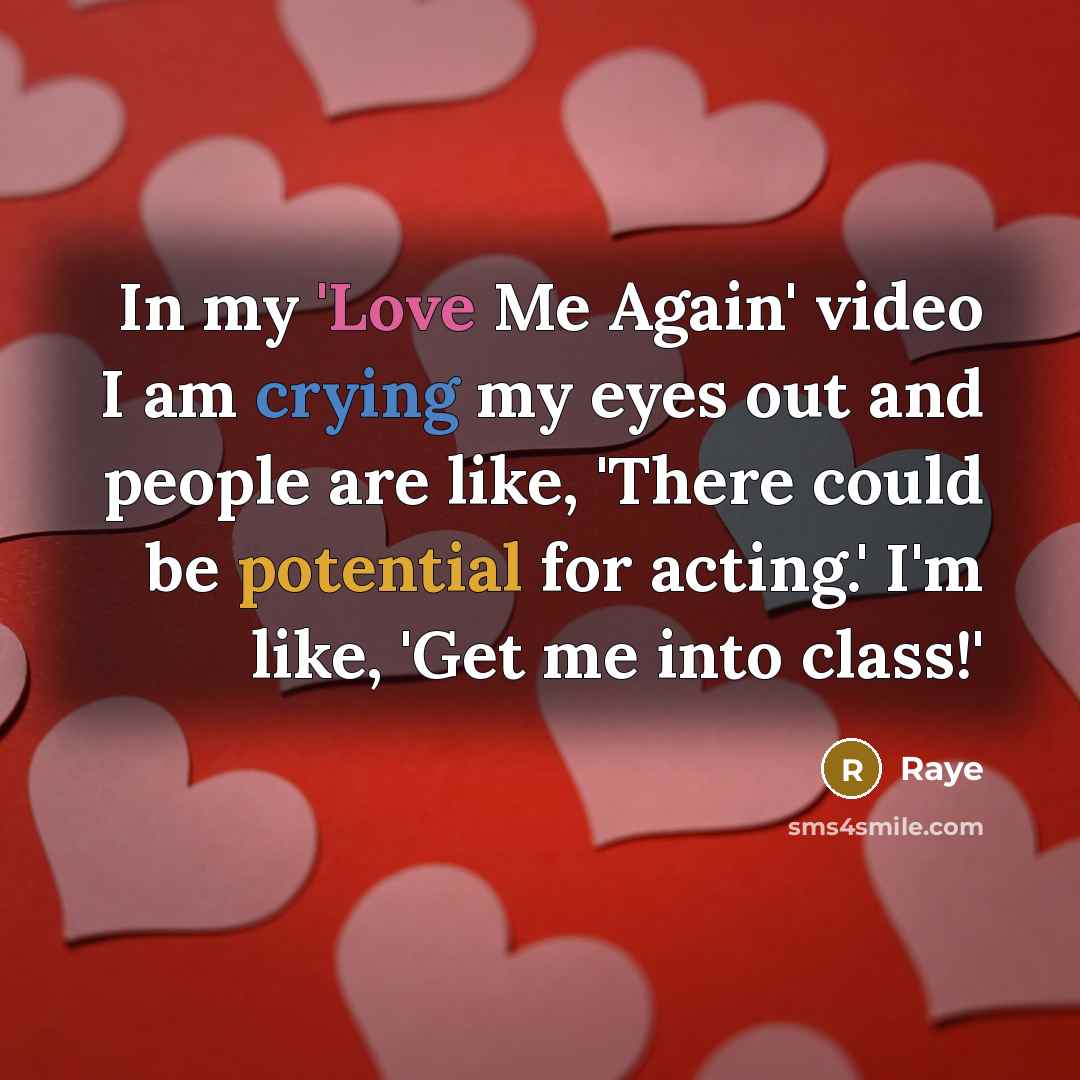 “In my 'Love Me Again' video I am crying my eyes out and people are like, 'There could be potential for acting.' I'm like, 'Get me into class!'” quote by Raye