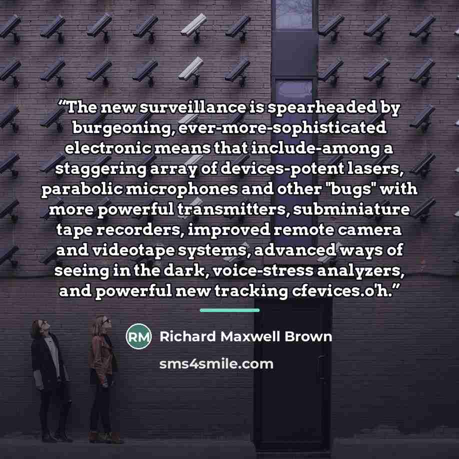“The new surveillance is spearheaded by burgeoning, ever-more-sophisticated electronic means that include-among a staggering array of devices-potent lasers, parabolic microphones and other "bugs" with more powerful transmitters, subminiature tape recorders, improved remote camera and videotape…” quote by Richard Maxwell Brown
