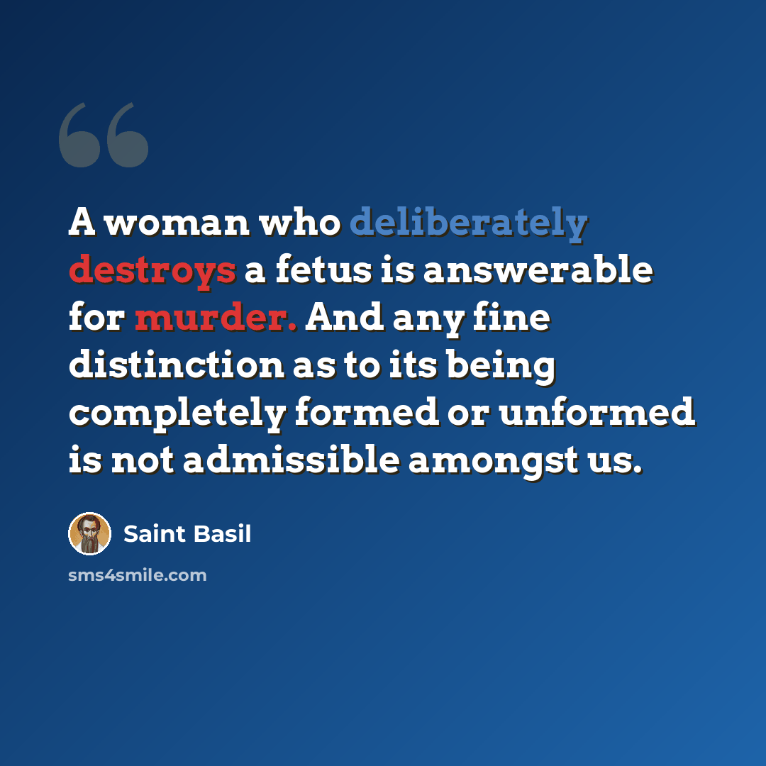 “A woman who deliberately destroys a fetus is answerable for murder. And any fine distinction as to its being completely formed or unformed is not admissible amongst us.” quote by Saint Basil