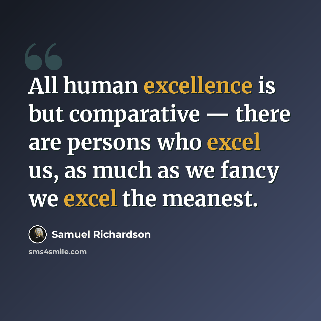 “All human excellence is but comparative — there are persons who excel us, as much as we fancy we excel the meanest.” quote by Samuel Richardson