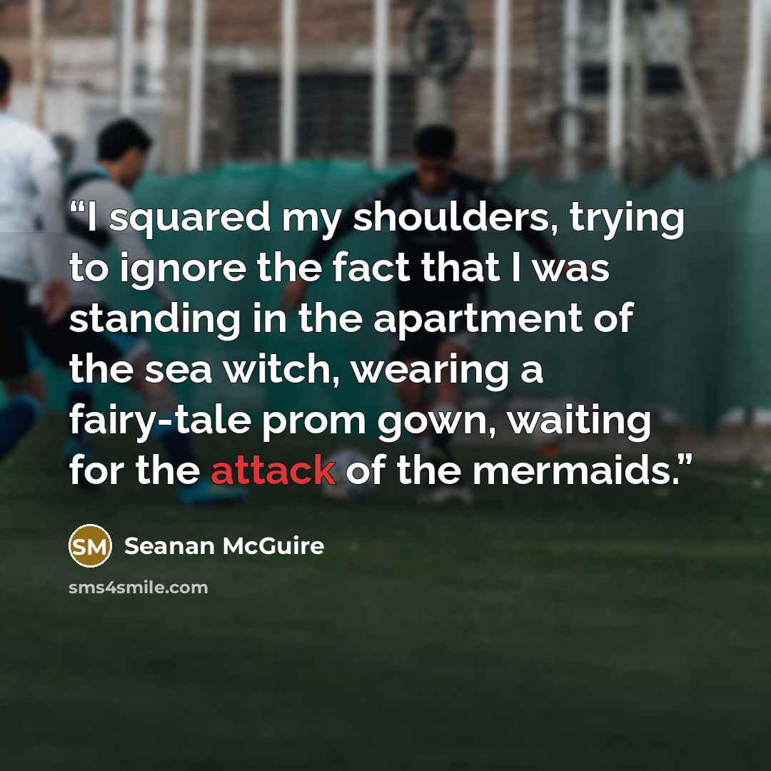 “I squared my shoulders, trying to ignore the fact that I was standing in the apartment of the sea witch, wearing a fairy-tale prom gown, waiting for the attack of the mermaids.” quote by Seanan McGuire