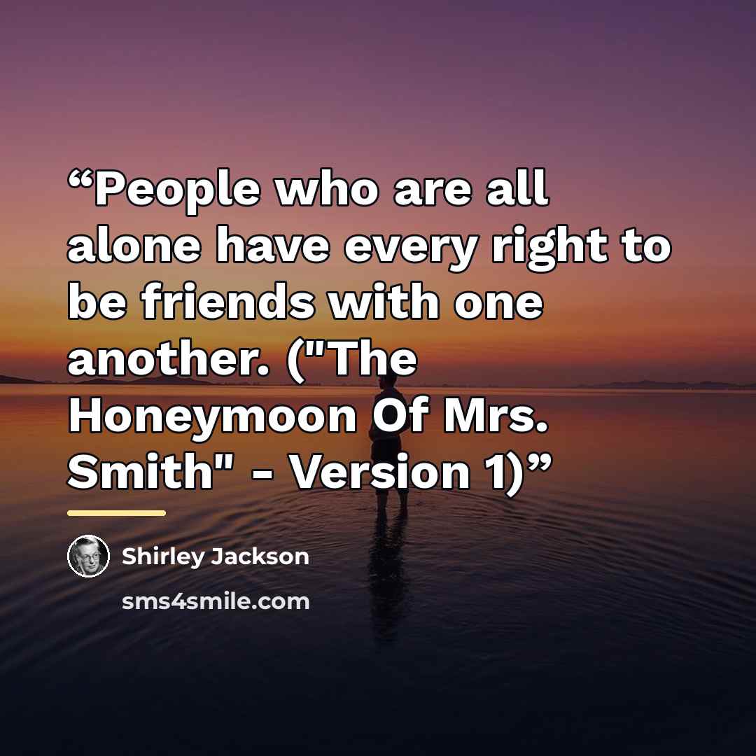 “People who are all alone have every right to be friends with one another. ("The Honeymoon Of Mrs. Smith" - Version 1)” quote by Shirley Jackson