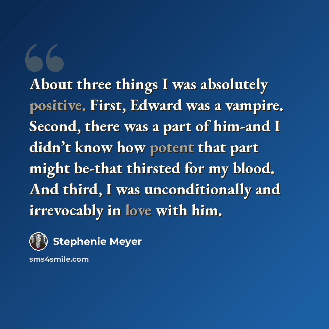 “About three things I was absolutely positive. First, Edward was a vampire. Second, there was a part of him-and I didn’t know how potent that part might be-that thirsted for my blood. And third, I was unconditionally and irrevocably in love with him.” quote by Stephenie Meyer