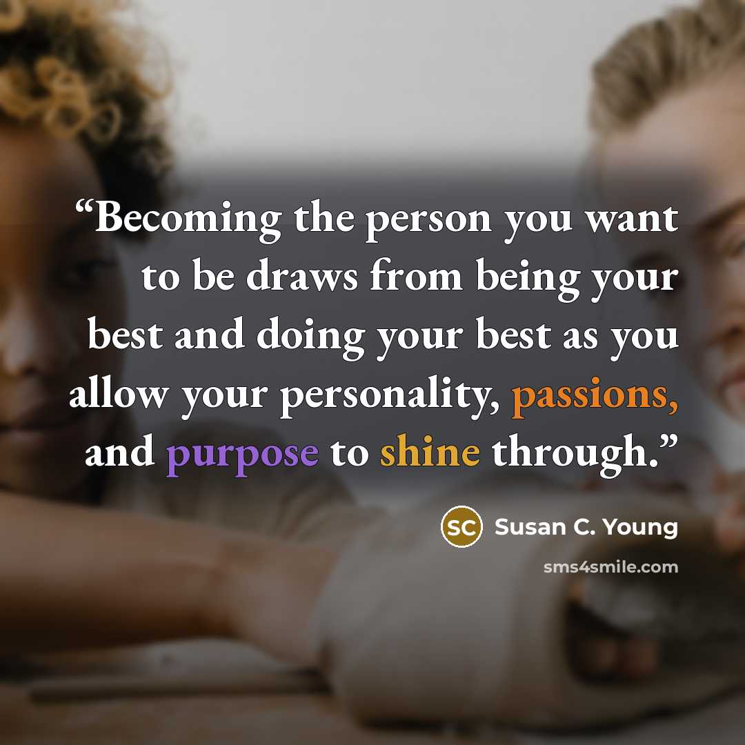 “Becoming the person you want to be draws from being your best and doing your best as you allow your personality, passions, and purpose to shine through.” quote by Susan C. Young