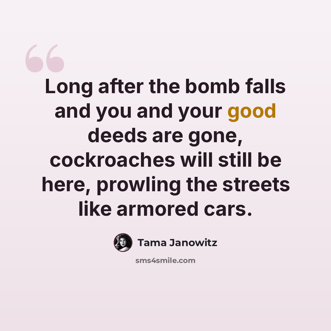 “Long after the bomb falls and you and your good deeds are gone, cockroaches will still be here, prowling the streets like armored cars.” quote by Tama Janowitz