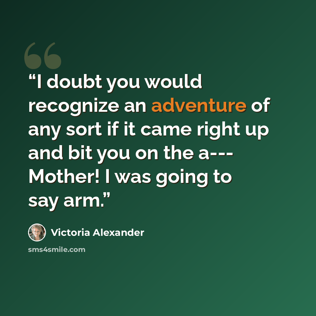 “I doubt you would recognize an adventure of any sort if it came right up and bit you on the a--- Mother! I was going to say arm.” quote by Victoria Alexander