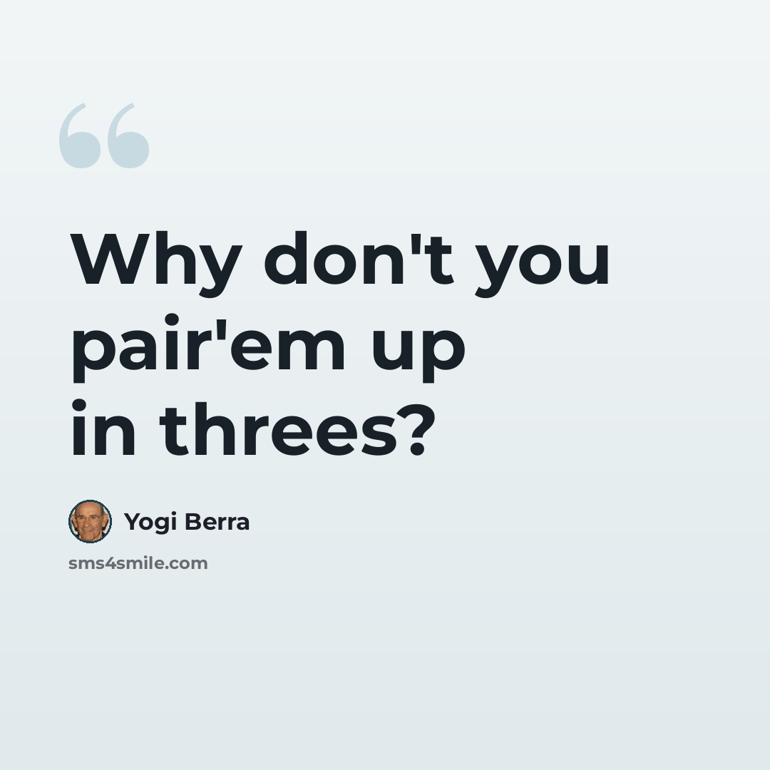 “Why don't you pair'em up in threes?” quote by Yogi Berra