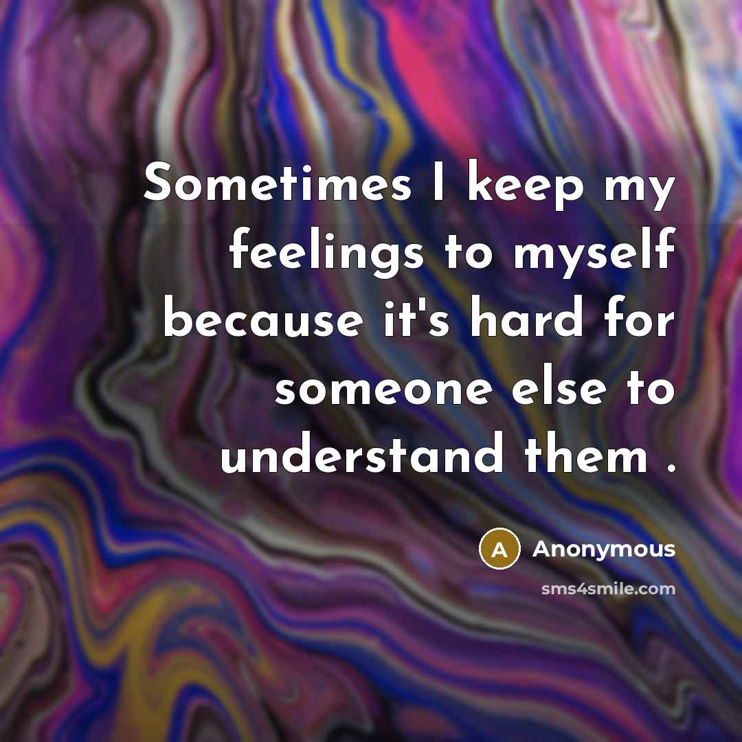 “Sometimes I keep my feelings to myself because it's hard for someone else to understand them .” quote by Anonymous