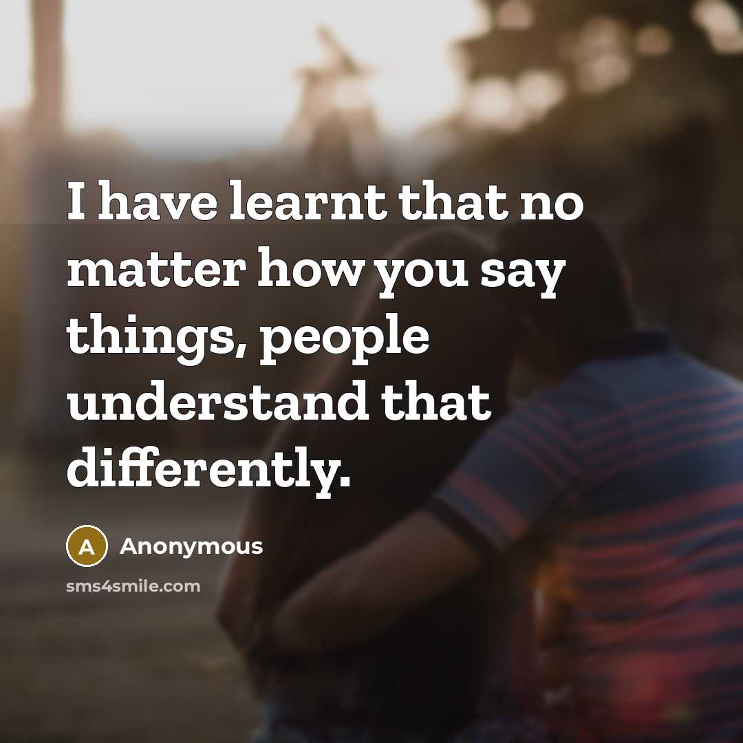 “I have learnt that no matter how you say things, people understand that differently.” quote by Anonymous