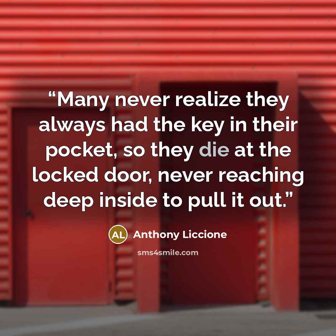 “Many never realize they always had the key in their pocket, so they die at the locked door, never reaching deep inside to pull it out.” quote by Anthony Liccione