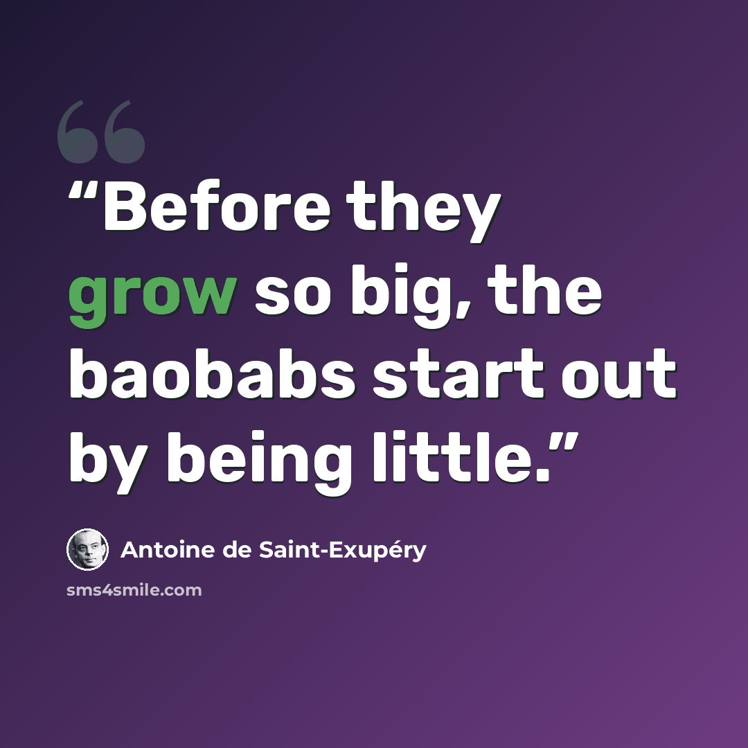 “Before they grow so big, the baobabs start out by being little.” quote by Antoine de Saint-Exupéry
