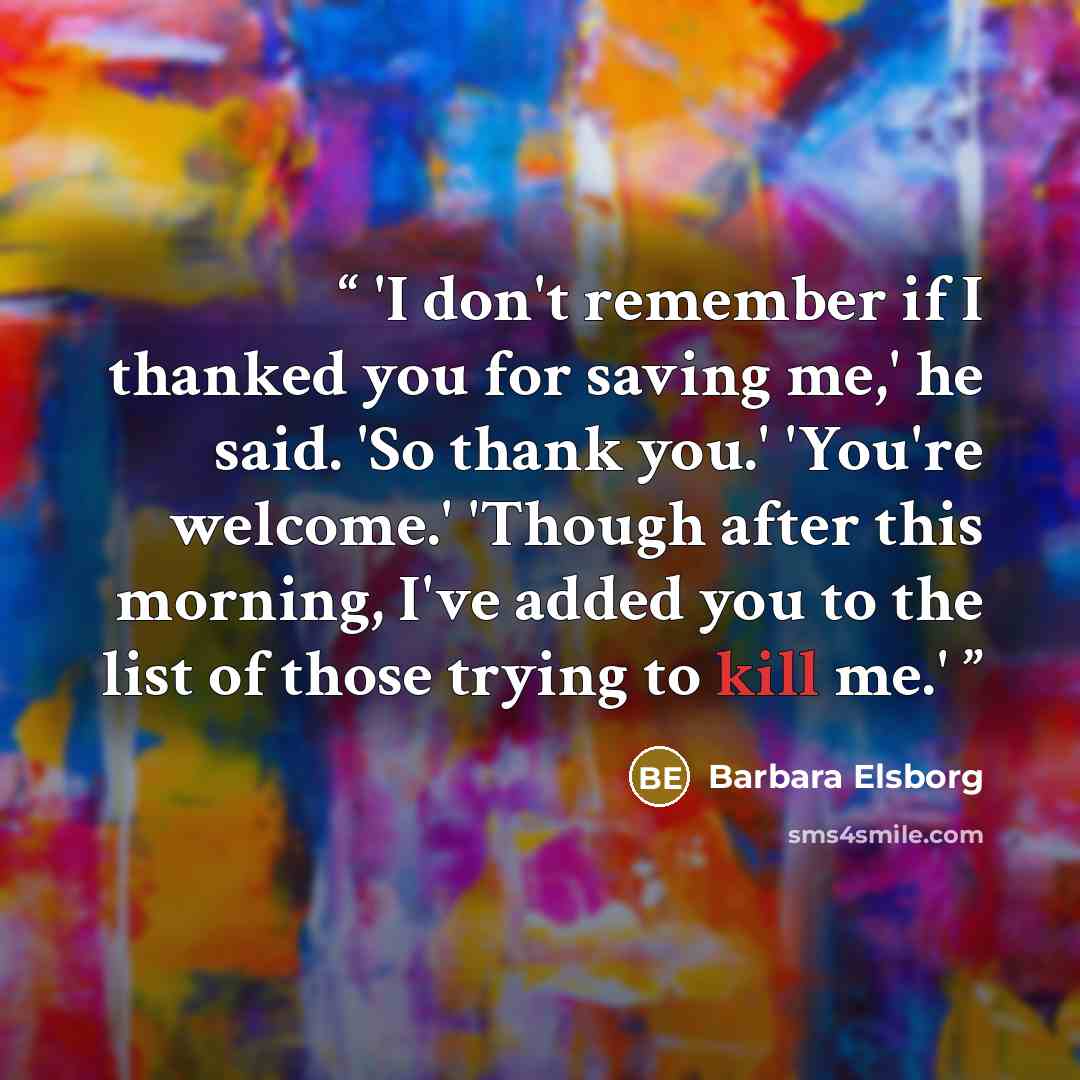 “'I don't remember if I thanked you for saving me,' he said. 'So thank you.' 'You're welcome.' 'Though after this morning, I've added you to the list of those trying to kill me.'” quote by Barbara Elsborg